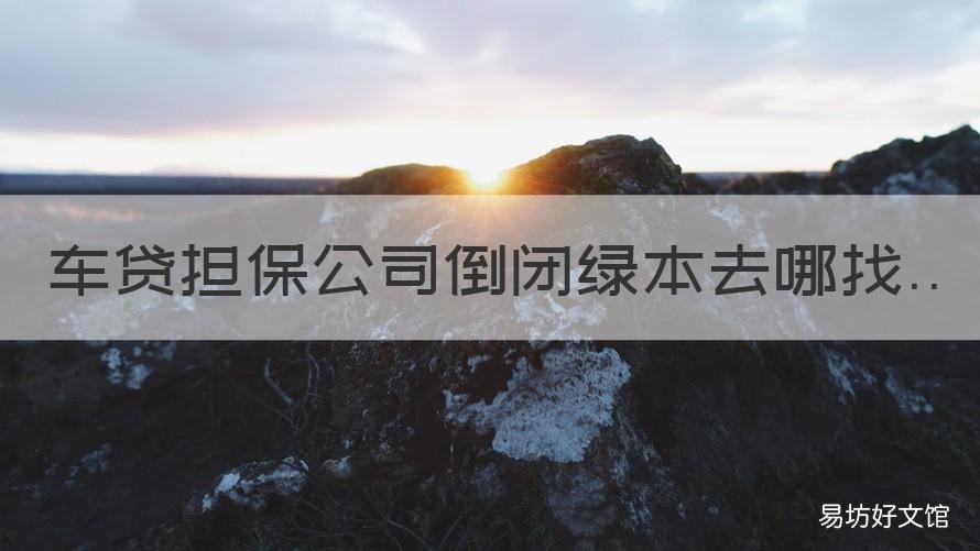 车贷担保公司倒闭绿本去哪找 车贷公司倒闭了绿本找谁呀