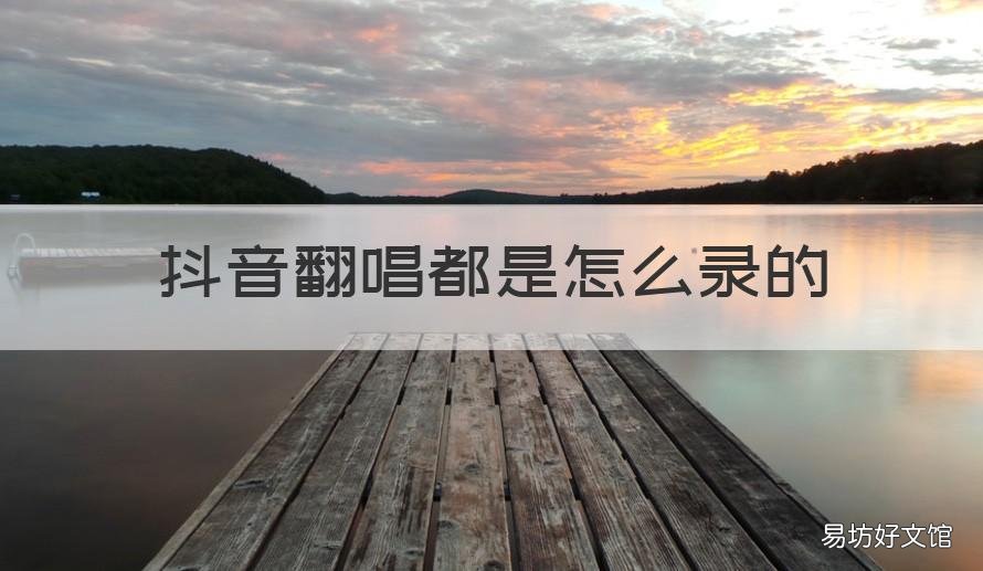抖音翻唱都是怎么录的 抖音上那些翻唱都是怎么录的