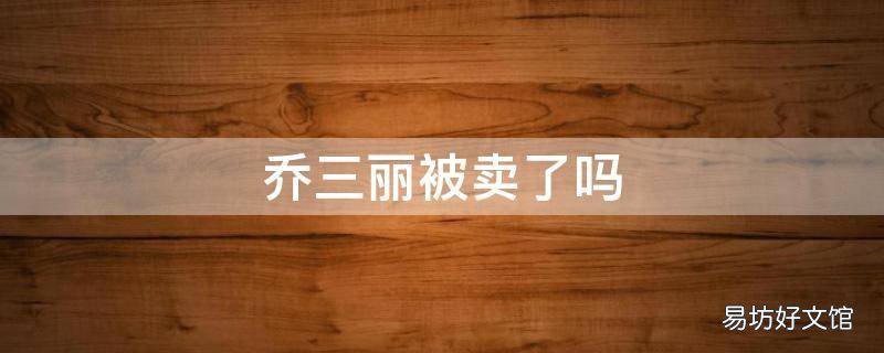 乔三丽被卖了吗 乔三丽哪年的