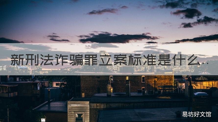 新刑法诈骗罪立案标准是什么 刑事案诈骗罪的立案标准