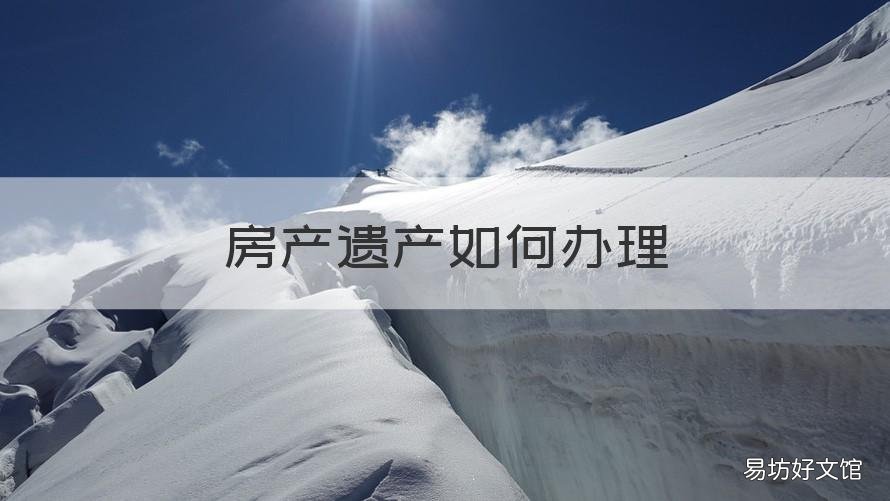 房产遗产如何办理 房产遗产如何办理房产证