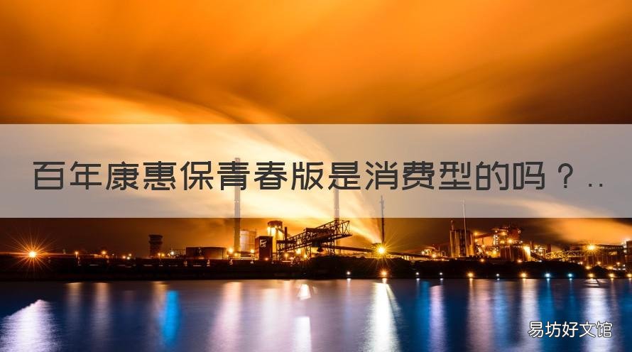 百年康惠保青春版是消费型的吗 百年康惠保和健康保哪个好
