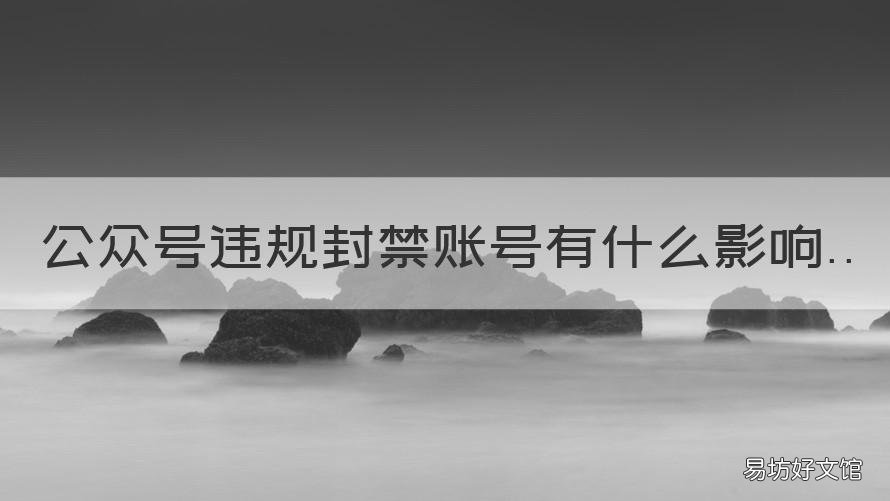 公众号违规封禁账号有什么影响 微信公众号违规被永久禁封对个人影响
