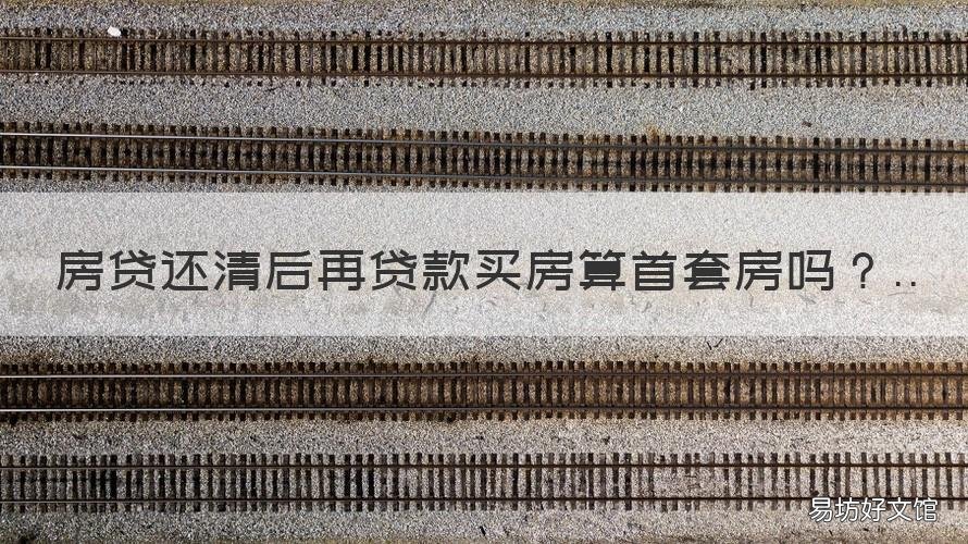 房贷还清后再贷款买房算首套房吗 首套房还清贷款再买房算首套吗