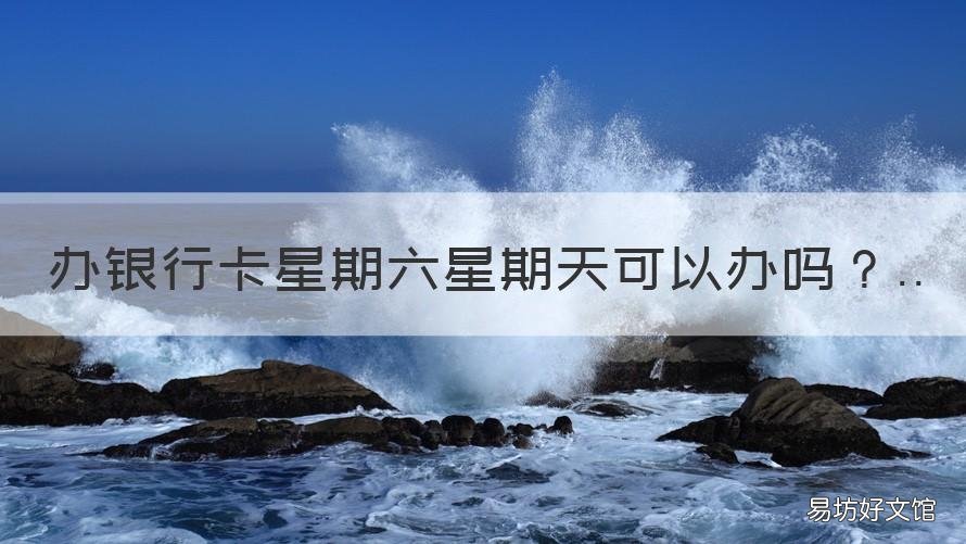 办银行卡星期六星期天可以办吗 星期六星期天银行可以办卡不