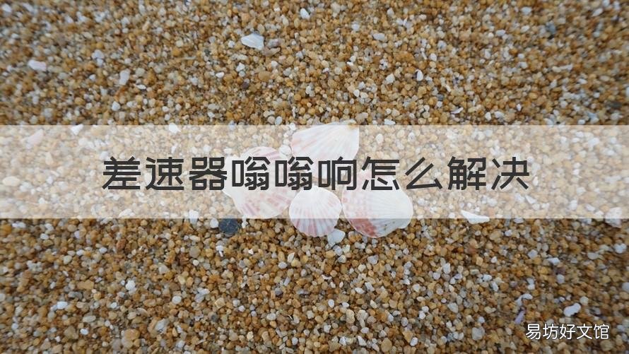 差速器嗡嗡响怎么解决 差速器嗡嗡响怎么解决视频