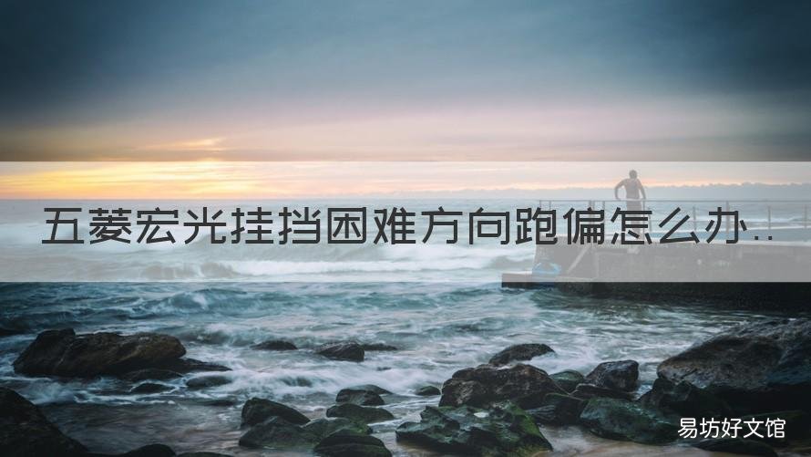 五菱宏光挂挡困难方向跑偏怎么办 五菱宏光松开方向盘跑偏怎么办