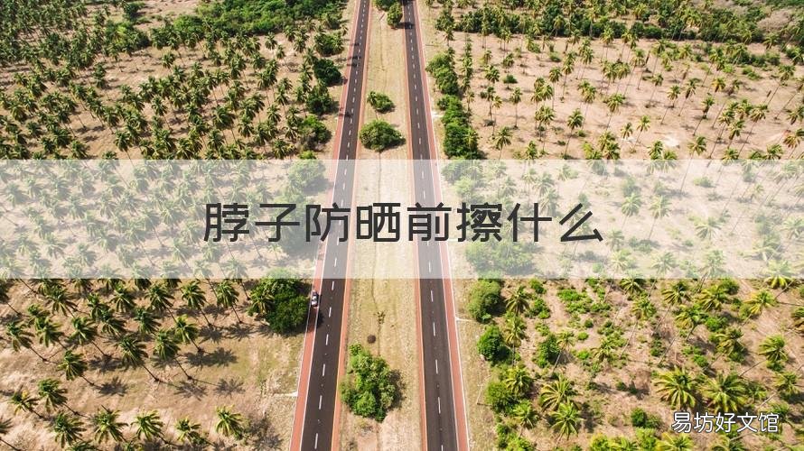 脖子防晒前擦什么 脖子防晒前擦什么好