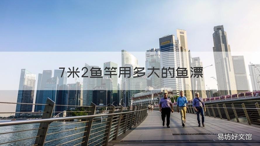 7米2鱼竿用多大的鱼漂 7米2鱼竿用多大的鱼漂呢