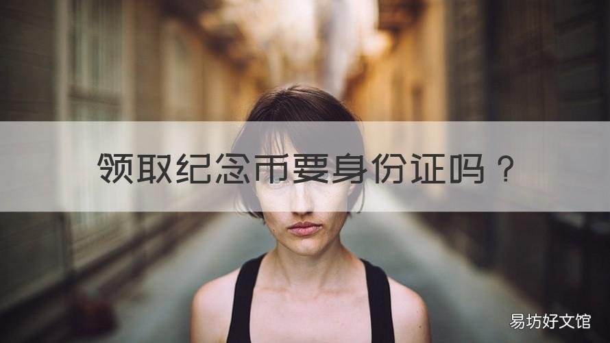 领取纪念币要身份证吗 纪念币领取需要身份证吗