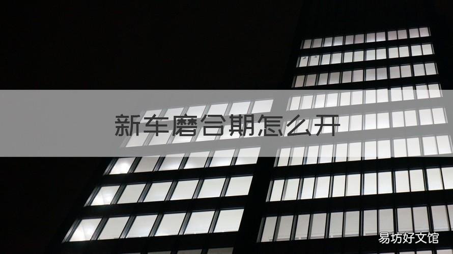 新车磨合期怎么开 新车磨合期怎么开最佳自动挡
