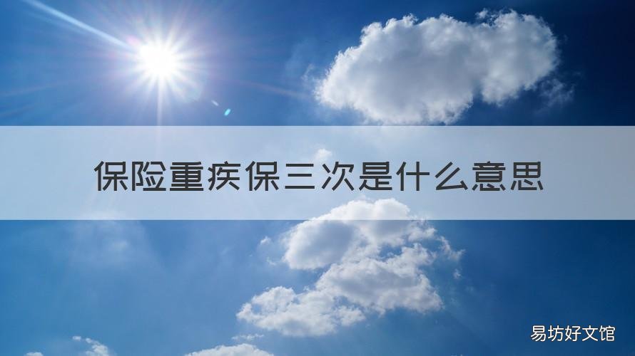 保险重疾保三次是什么意思 重疾险的3次赔付有用么