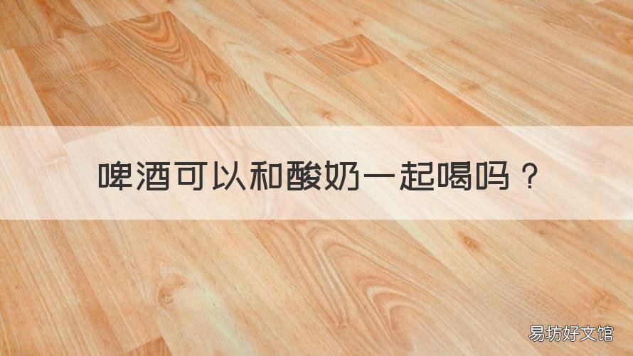 啤酒可以和酸奶一起喝吗 啤酒能和酸奶一起喝嘛