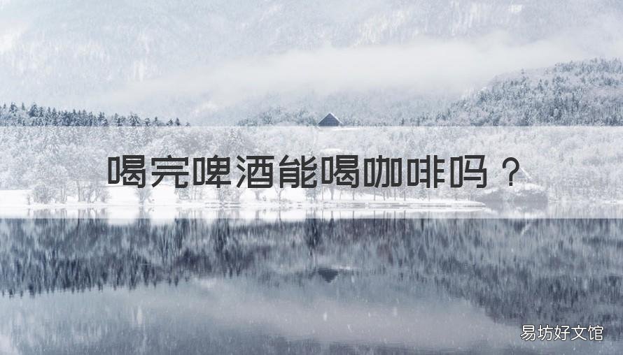 喝完啤酒能喝咖啡吗 喝完啤酒能喝咖啡吗?