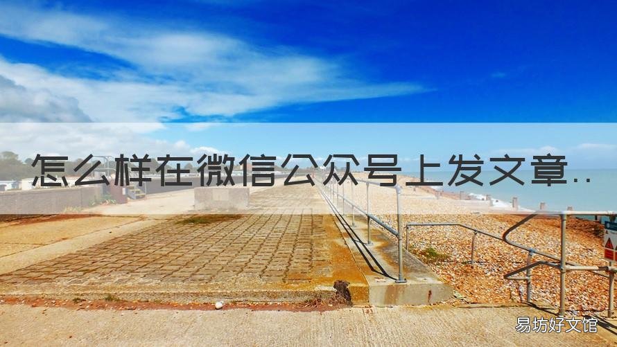 怎么样在微信公众号上发文章 怎么样在微信公众号上发文章内容
