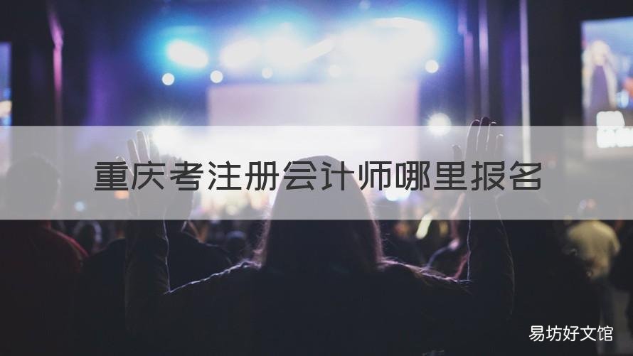 重庆考注册会计师哪里报名 重庆注册会计师报名费