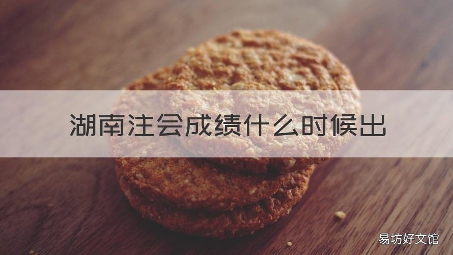 湖南注会成绩什么时候出 湖南cpa成绩公布时间
