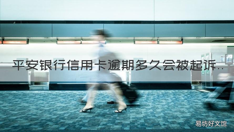 平安银行信用卡逾期多久会被起诉 平安银行信用卡逾期多久会被起诉平安银行