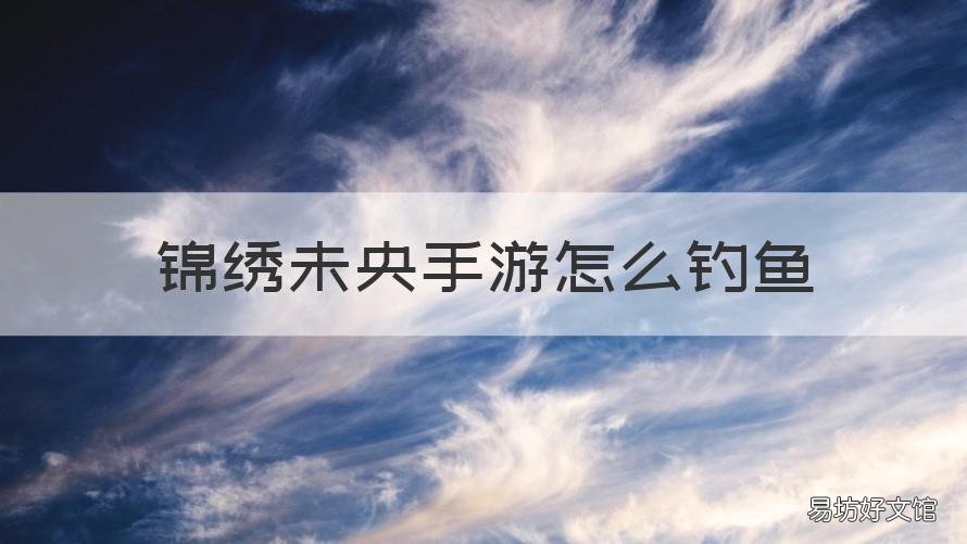 锦绣未央手游怎么钓鱼 锦绣未央手游怎么玩不了