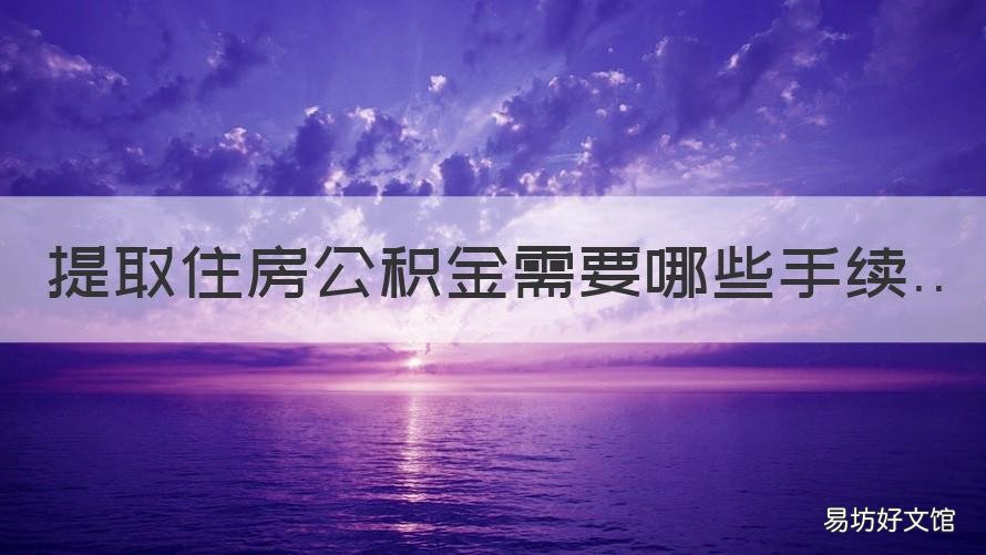 提取住房公积金需要哪些手续 住房公积金提取要什么手续