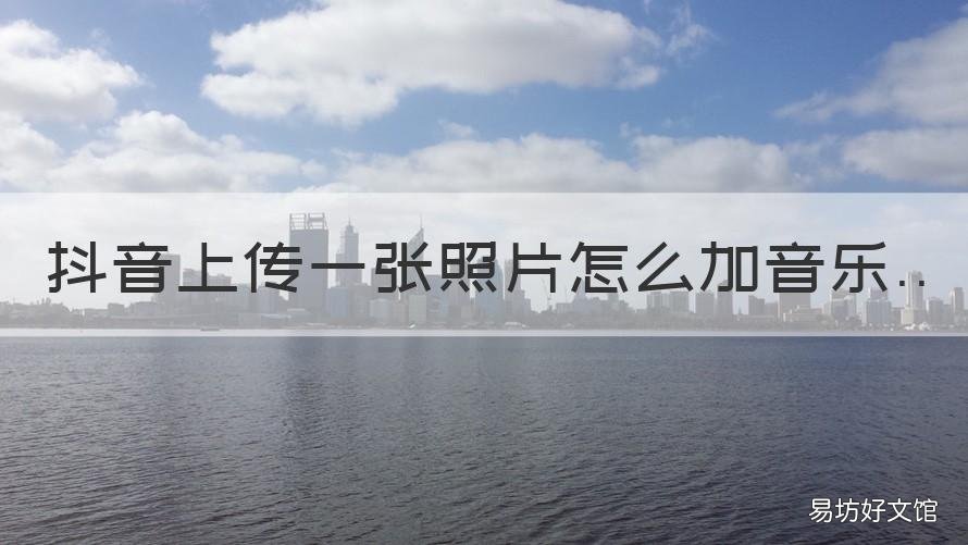 抖音上传一张照片怎么加音乐 上传一张照片到抖音怎么加音乐