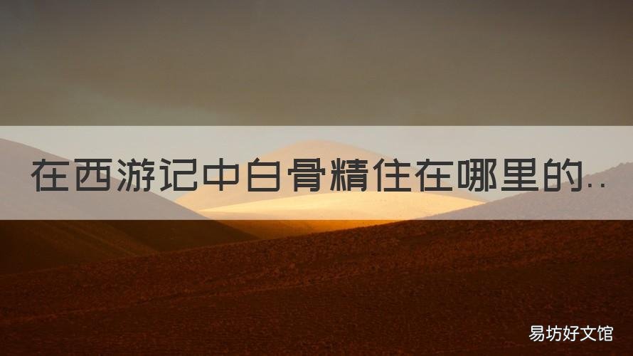 在西游记中白骨精住在哪里的 西游记中白骨精的居住地