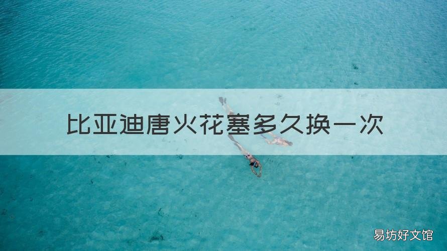 比亚迪唐火花塞多久换一次 比亚迪唐火花塞多久换一次最好