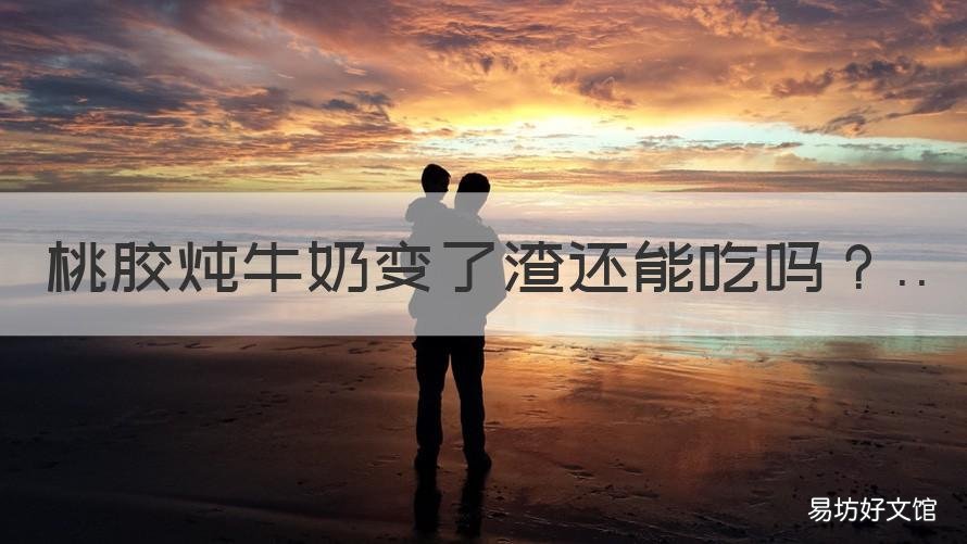 桃胶炖牛奶变了渣还能吃吗 桃胶炖糊了还能吃吗