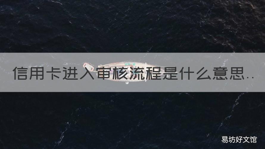 信用卡进入审核流程是什么意思 办信用卡审核完成是什么意思