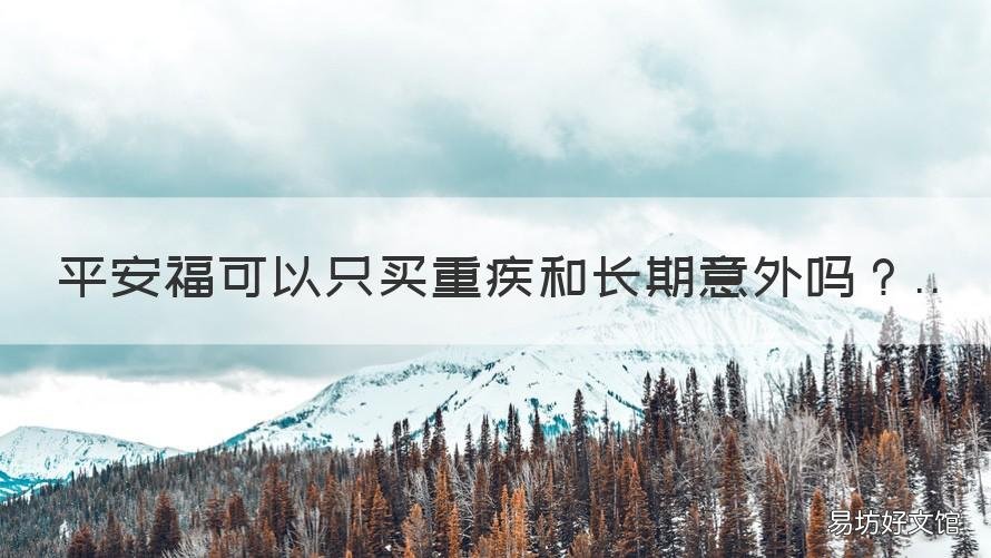 平安福可以只买重疾和长期意外吗 平安福和平安福疾必须一起买吗