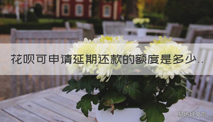 花呗可申请延期还款的额度是多少 花呗怎么申请延期还款期限