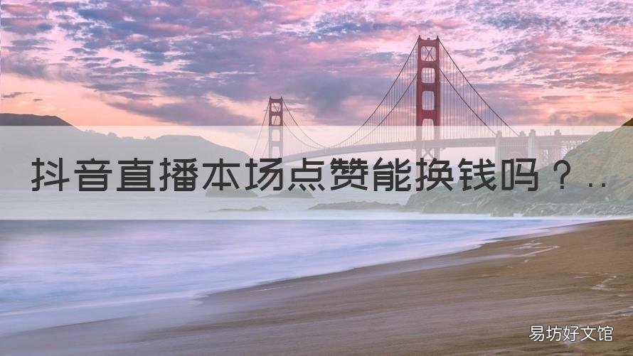 抖音直播本场点赞能换钱吗 抖音直播点赞可以换钱么