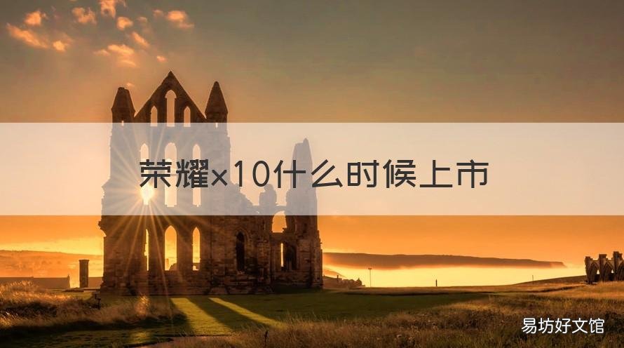 荣耀x10什么时候上市 华为荣耀X10什么时候上市