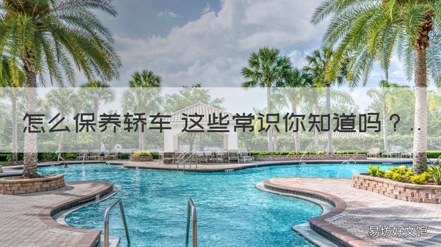 怎么保养轿车 这些常识你知道吗 轿车保养怎么保养