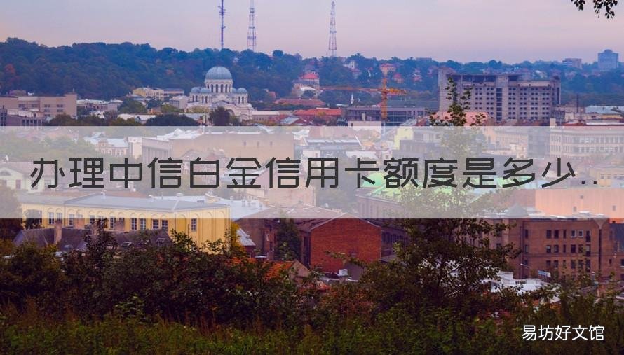 办理中信白金信用卡额度是多少 又办了一张中信白金信用卡 额度会不会多