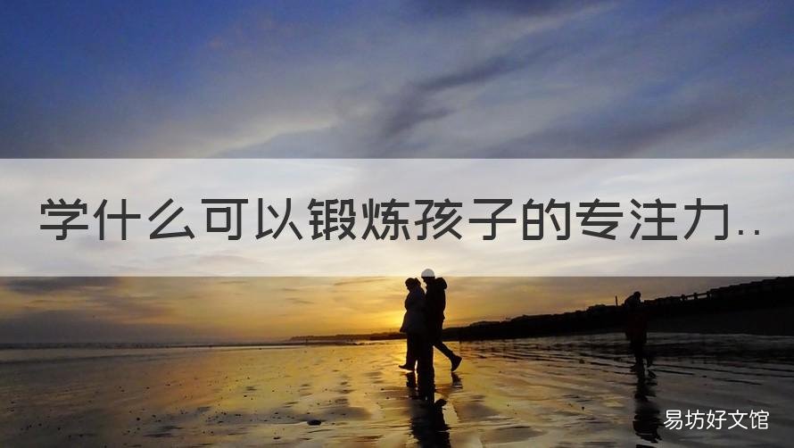 学什么可以锻炼孩子的专注力 哪些可以锻炼孩子的专注力