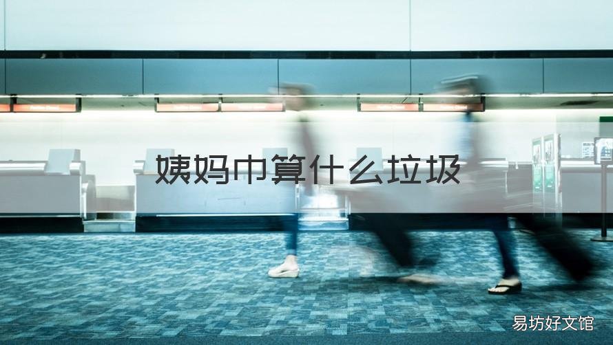 姨妈巾算什么垃圾 姨妈巾是属于什么垃圾