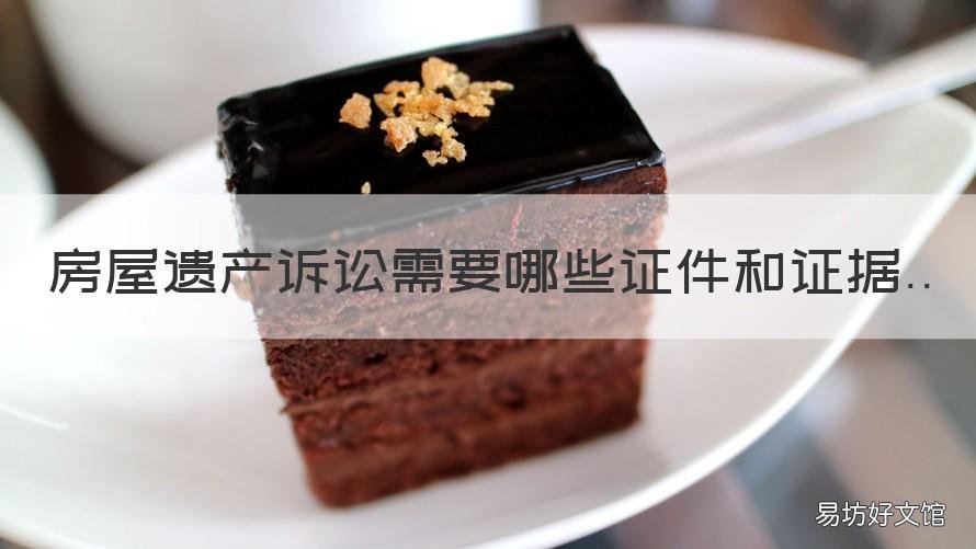 房屋遗产诉讼需要哪些证件和证据 房屋遗产诉讼需要哪些证件和费用