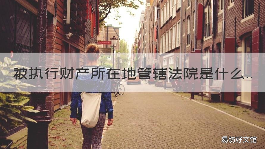 被执行财产所在地管辖法院是什么 主要财产所在地执行管辖