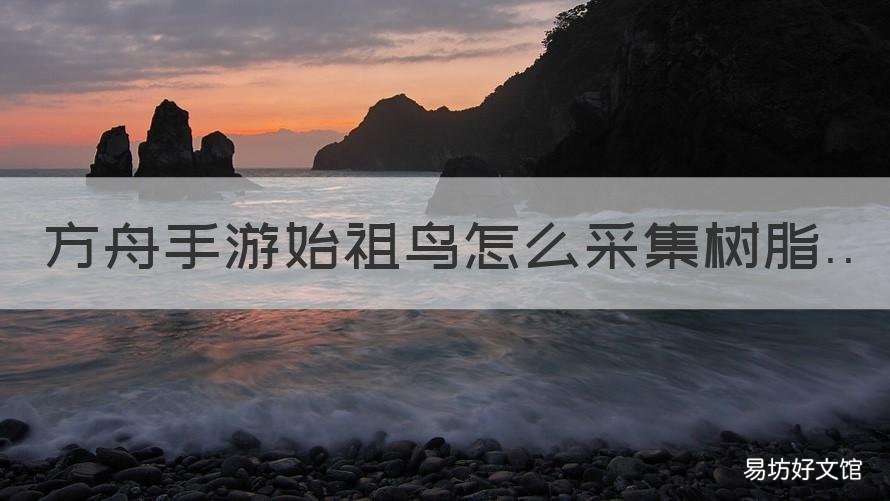 方舟手游始祖鸟怎么采集树脂 方舟生存进化手游始祖鸟采集树脂