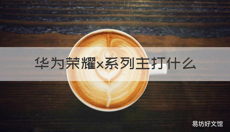 华为荣耀x系列主打什么 华为荣耀是什么系列