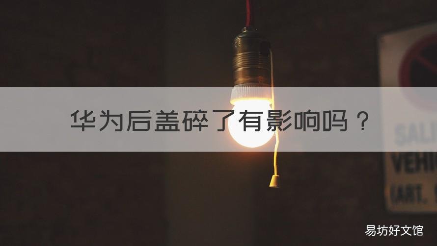 华为后盖碎了有影响吗 华为后盖碎了影响使用吗