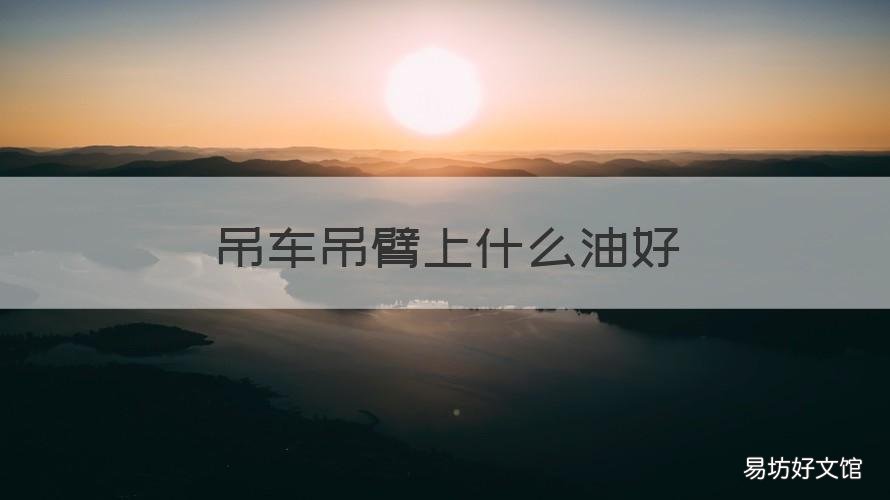 吊车吊臂上什么油好 吊车用什么油