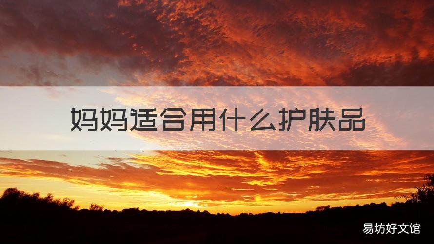 妈妈适合用什么护肤品 妈妈适合用什么护肤品淡斑去皱
