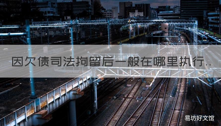 因欠债司法拘留后一般在哪里执行 因欠债司法拘留后一般在哪里服刑
