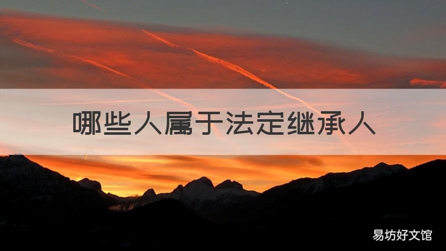 哪些人属于法定继承人 哪些人是法定继承人