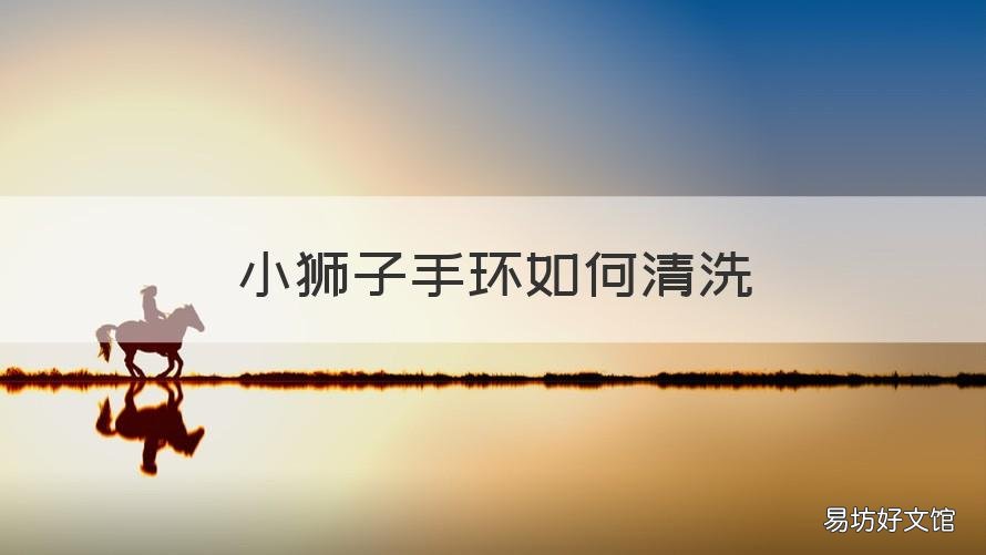 小狮子手环如何清洗 小狮子手环如何清洗视频