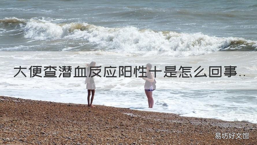 十 大便查潜血反应阳性十是怎么回事 大便潜血阳性