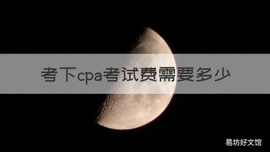 考下cpa考试费需要多少 cpa考下来全部的费用大概要多少