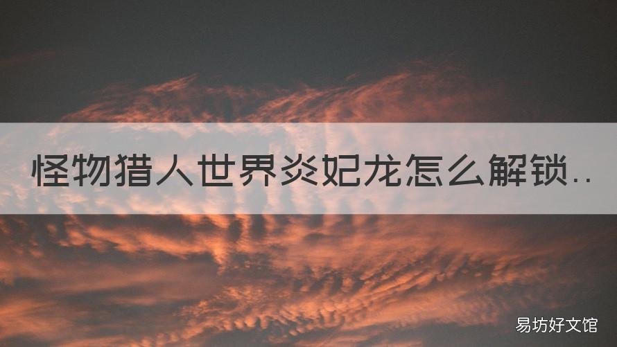 怪物猎人世界炎妃龙怎么解锁 怪物猎人大师炎妃龙怎么解锁